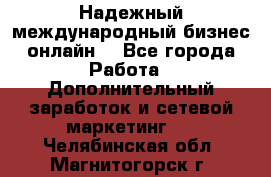 Надежный международный бизнес-онлайн. - Все города Работа » Дополнительный заработок и сетевой маркетинг   . Челябинская обл.,Магнитогорск г.